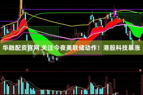 华融配资官网 关注今夜美联储动作！港股科技暴涨