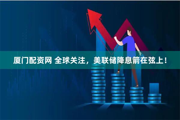 厦门配资网 全球关注，美联储降息箭在弦上！