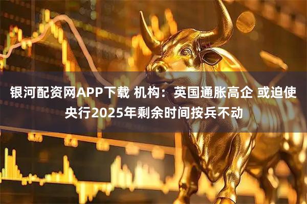 银河配资网APP下载 机构：英国通胀高企 或迫使央行2025年剩余时间按兵不动