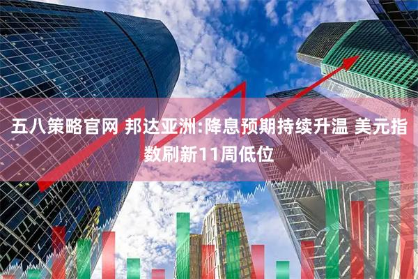 五八策略官网 邦达亚洲:降息预期持续升温 美元指数刷新11周低位