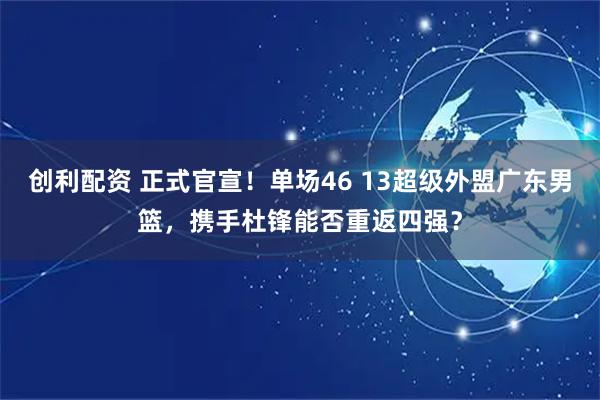 创利配资 正式官宣！单场46 13超级外盟广东男篮，携手杜锋能否重返四强？