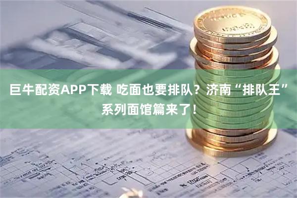 巨牛配资APP下载 吃面也要排队？济南“排队王”系列面馆篇来了！