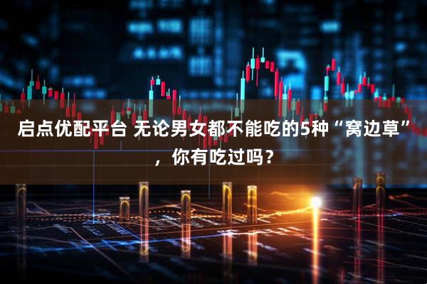 启点优配平台 无论男女都不能吃的5种“窝边草”，你有吃过吗？