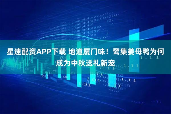 星速配资APP下载 地道厦门味！鹭集姜母鸭为何成为中秋送礼新宠