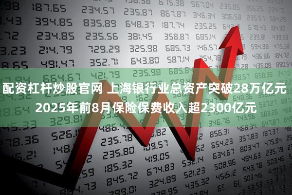 配资杠杆炒股官网 上海银行业总资产突破28万亿元 2025年前8月保险保费收入超2300亿元
