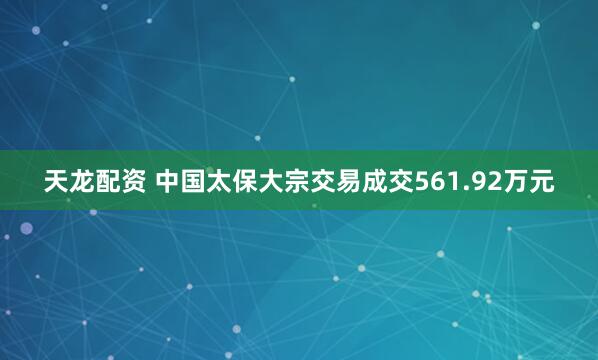 天龙配资 中国太保大宗交易成交561.92万元