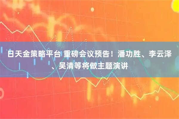 日天金策略平台 重磅会议预告！潘功胜、李云泽、吴清等将做主题演讲