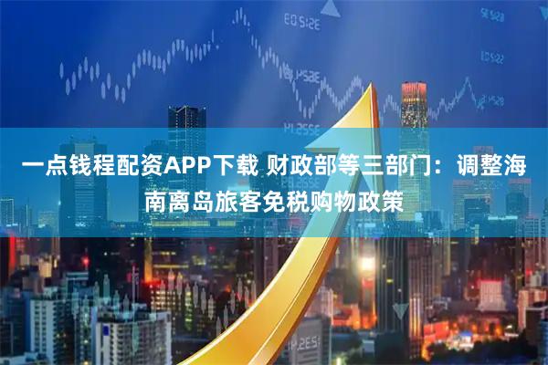 一点钱程配资APP下载 财政部等三部门：调整海南离岛旅客免税购物政策