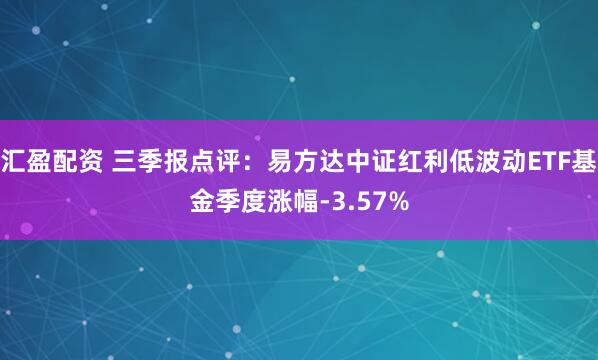 汇盈配资 三季报点评：易方达中证红利低波动ETF基金季度涨幅-3.57%