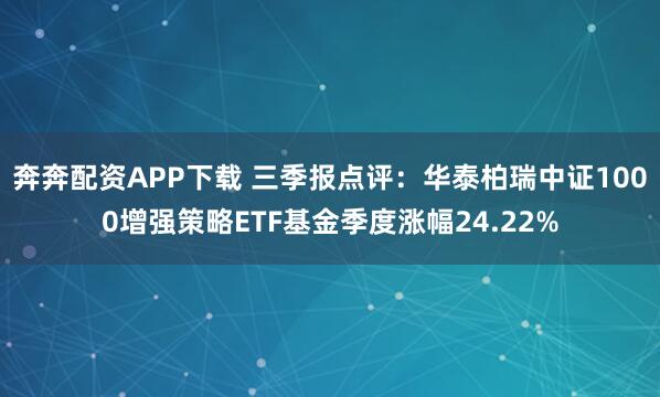 奔奔配资APP下载 三季报点评：华泰柏瑞中证1000增强策略ETF基金季度涨幅24.22%