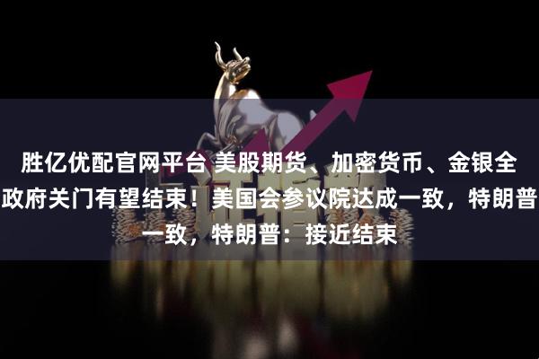 胜亿优配官网平台 美股期货、加密货币、金银全线走高，美政府关门有望结束！美国会参议院达成一致，特朗普：接近结束