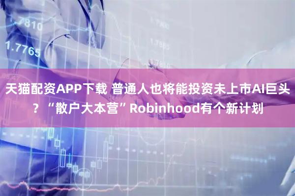 天猫配资APP下载 普通人也将能投资未上市AI巨头？“散户大本营”Robinhood有个新计划