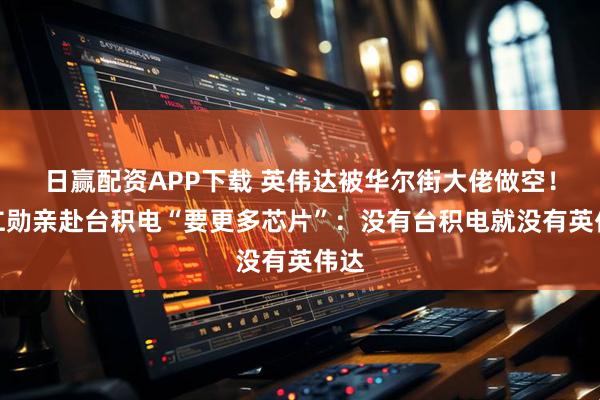 日赢配资APP下载 英伟达被华尔街大佬做空！黄仁勋亲赴台积电“要更多芯片”：没有台积电就没有英伟达