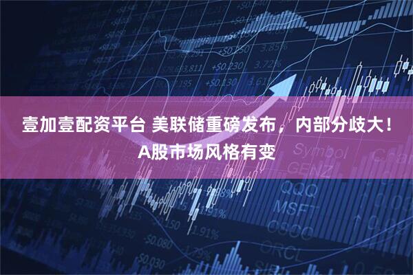 壹加壹配资平台 美联储重磅发布，内部分歧大！A股市场风格有变