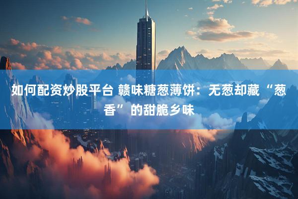 如何配资炒股平台 赣味糖葱薄饼：无葱却藏 “葱香” 的甜脆乡味