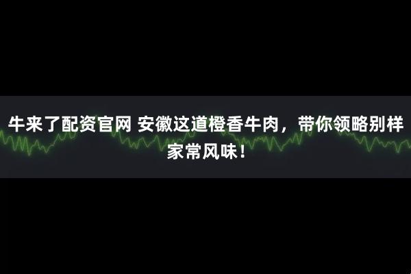 牛来了配资官网 安徽这道橙香牛肉，带你领略别样家常风味！