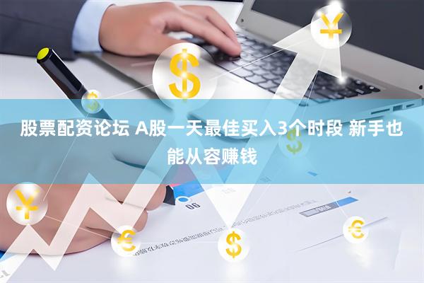 股票配资论坛 A股一天最佳买入3个时段 新手也能从容赚钱