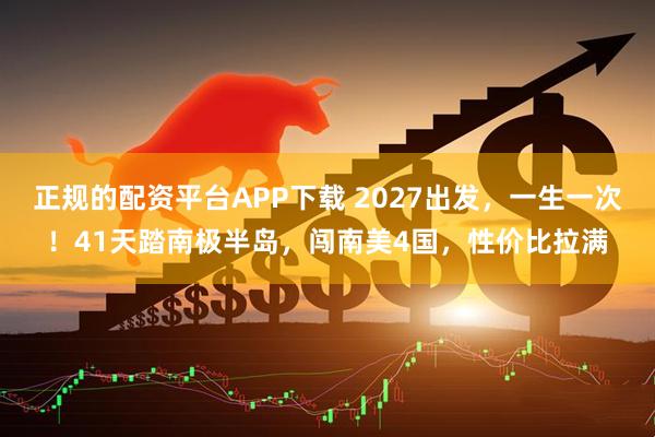 正规的配资平台APP下载 2027出发，一生一次！41天踏南极半岛，闯南美4国，性价比拉满