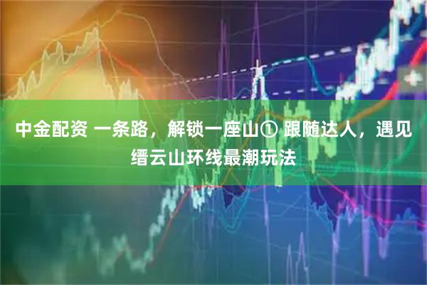 中金配资 一条路，解锁一座山① 跟随达人，遇见缙云山环线最潮玩法