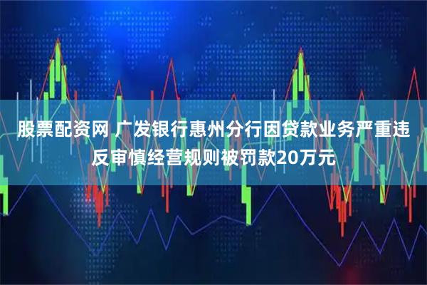 股票配资网 广发银行惠州分行因贷款业务严重违反审慎经营规则被罚款20万元