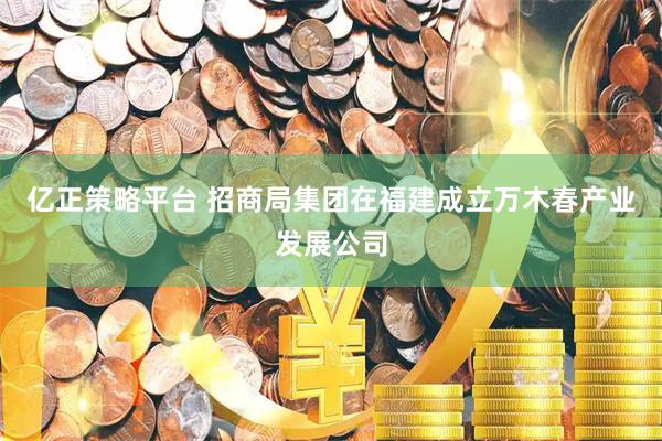 亿正策略平台 招商局集团在福建成立万木春产业发展公司