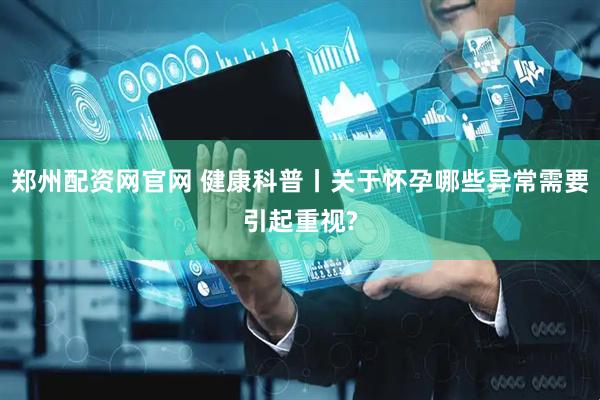 郑州配资网官网 健康科普丨关于怀孕哪些异常需要引起重视?