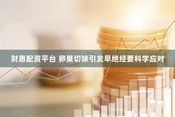 财惠配资平台 卵巢切除引发早绝经要科学应对
