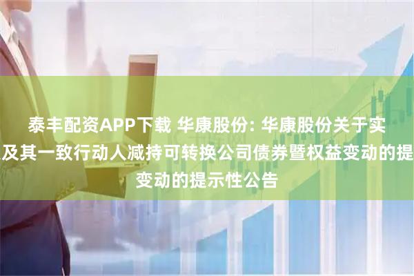 泰丰配资APP下载 华康股份: 华康股份关于实际控制人及其一致行动人减持可转换公司债券暨权益变动的提示性公告