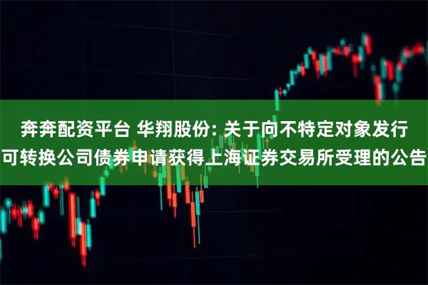奔奔配资平台 华翔股份: 关于向不特定对象发行可转换公司债券申请获得上海证券交易所受理的公告