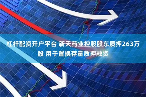 杠杆配资开户平台 新天药业控股股东质押263万股 用于置换存量质押融资