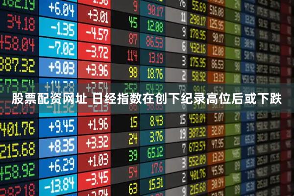 股票配资网址 日经指数在创下纪录高位后或下跌