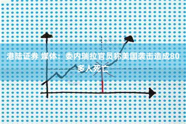 港陆证券 媒体：委内瑞拉官员称美国袭击造成80多人死亡