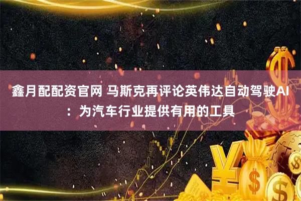 鑫月配配资官网 马斯克再评论英伟达自动驾驶AI：为汽车行业提供有用的工具
