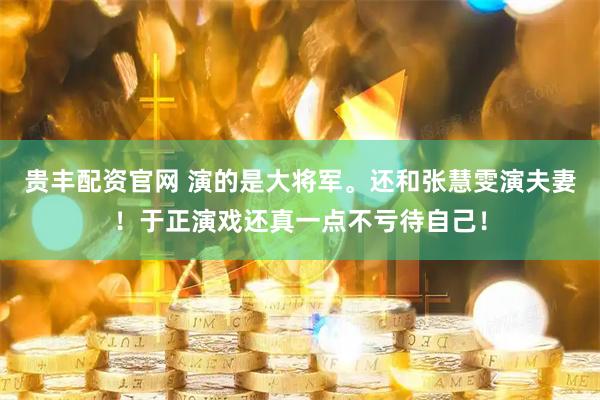 贵丰配资官网 演的是大将军。还和张慧雯演夫妻！于正演戏还真一点不亏待自己！
