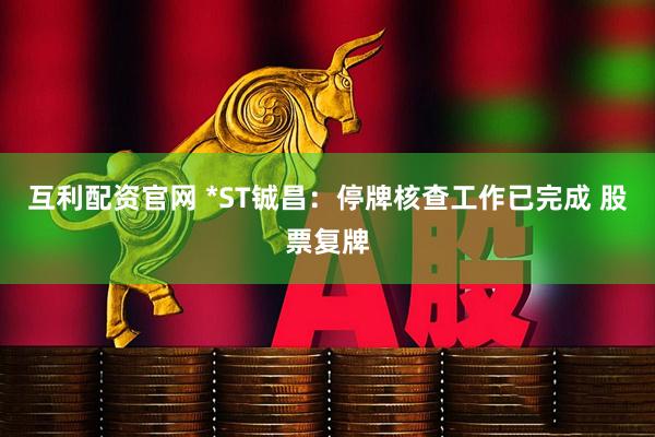 互利配资官网 *ST铖昌：停牌核查工作已完成 股票复牌
