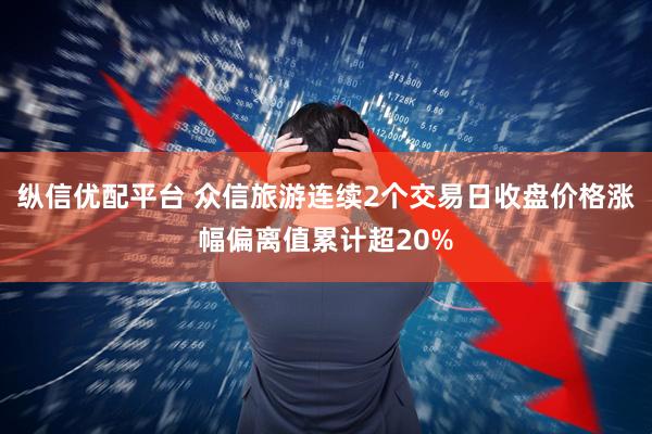 纵信优配平台 众信旅游连续2个交易日收盘价格涨幅偏离值累计超20%