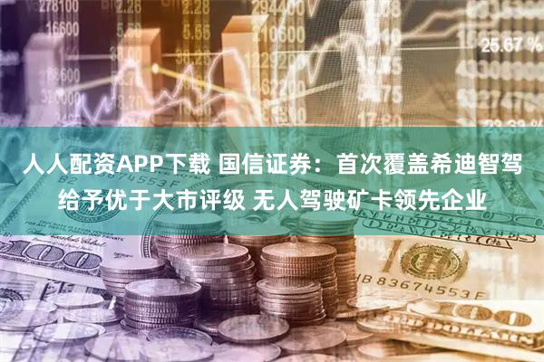 人人配资APP下载 国信证券：首次覆盖希迪智驾给予优于大市评级 无人驾驶矿卡领先企业