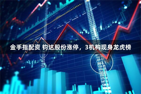 金手指配资 钧达股份涨停，3机构现身龙虎榜